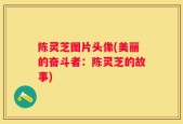 陈灵芝图片头像(美丽的奋斗者：陈灵芝的故事)