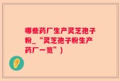 哪些药厂生产灵芝孢子粉_“灵芝孢子粉生产药厂一览”)