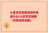 七星灵芝胶囊功效作用是什么(七星灵芝胶囊：神奇功效详解)