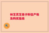 林芝灵芝孢子粉佳产地及购买指南