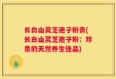 长白山灵芝孢子粉贵(长白山灵芝孢子粉：珍贵的天然养生佳品)