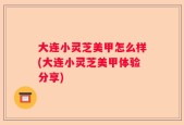 大连小灵芝美甲怎么样(大连小灵芝美甲体验分享)