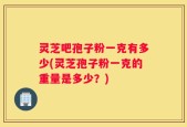 灵芝吧孢子粉一克有多少(灵芝孢子粉一克的重量是多少？)