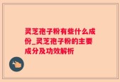 灵芝孢子粉有些什么成份_灵芝孢子粉的主要成分及功效解析