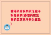 香港药店买的灵芝孢子粉是真的(香港药店出售的灵芝孢子粉为正品)