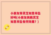 小朋友带灵芝如意吊坠好吗(小朋友佩戴灵芝如意吊坠有何效果？)
