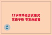 12岁孩子能否食用灵芝孢子粉 专家来解答