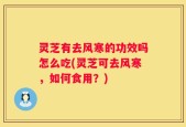 灵芝有去风寒的功效吗怎么吃(灵芝可去风寒，如何食用？)