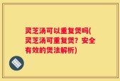 灵芝汤可以重复煲吗(灵芝汤可重复煲？安全有效的煲法解析)