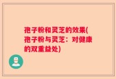 孢子粉和灵芝的效果(孢子粉与灵芝：对健康的双重益处)