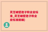 灵芝破壁孢子粉企业标准_灵芝破壁孢子粉企业标准新编)