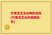 竹黄灵芝泡水喝的功效(竹黄灵芝水的健康益处)