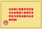 北京同仁堂黑灵芝何首乌头皮屑同仁堂黑灵芝何首乌洗发水解决头皮屑问题)