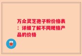 万众灵芝孢子粉价格表：详细了解不同规格产品的价格