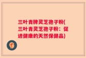 三叶青牌灵芝孢子粉(三叶青灵芝孢子粉：促进健康的天然保健品)