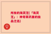 所有的海灵芝(「海灵芝」：神奇草药里的极品之选)