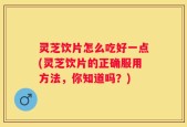 灵芝饮片怎么吃好一点(灵芝饮片的正确服用方法，你知道吗？)