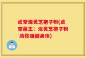 虚空海灵芝孢子粉(虚空菌王：海灵芝孢子粉 助你强健身体)