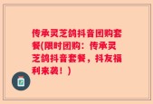 传承灵芝鸽抖音团购套餐(限时团购：传承灵芝鸽抖音套餐，抖友福利来袭！)