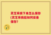 灵芝采摘下来怎么保存(灵芝采摘后如何妥善保存？