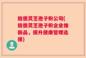 旌德灵芝孢子粉公司(旌德灵芝孢子粉企业推新品，提升健康管理选择)
