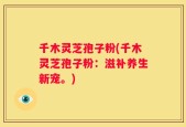 千木灵芝孢子粉(千木灵芝孢子粉：滋补养生新宠。)