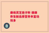 康缘灵芝孢子粉 健康养生新选择营养丰富功效多