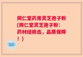 同仁堂药用灵芝孢子粉(同仁堂灵芝孢子粉：药材经挑选，品质保障！)