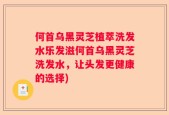 何首乌黑灵芝植萃洗发水乐发滋何首乌黑灵芝洗发水，让头发更健康的选择)