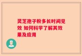 灵芝孢子粉多长时间见效 如何科学了解其效果及应用