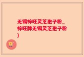 无锡梓旺灵芝孢子粉_梓旺牌无锡灵芝孢子粉)