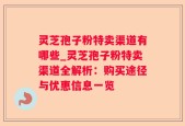灵芝孢子粉特卖渠道有哪些_灵芝孢子粉特卖渠道全解析：购买途径与优惠信息一览