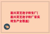 嘉兴灵芝孢子粉生厂(嘉兴灵芝孢子粉厂家实现生产全覆盖)