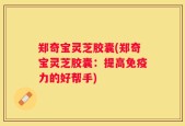 郑奇宝灵芝胶囊(郑奇宝灵芝胶囊：提高免疫力的好帮手)