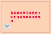 备孕期间灵芝破壁孢子粉的作用及食用注意事项