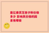 嘉亿康灵芝孢子粉价格多少 影响其价格的因素有哪些