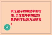 灵芝孢子粉破壁率的检测_灵芝孢子粉破壁效果的科学检测方法研究)