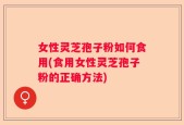 女性灵芝孢子粉如何食用(食用女性灵芝孢子粉的正确方法)