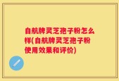 自航牌灵芝孢子粉怎么样(自航牌灵芝孢子粉使用效果和评价)