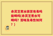 赤灵芝煮水很苦有毒吗能喝吗(赤灵芝煮水可喝吗？苦味及毒性如何？)