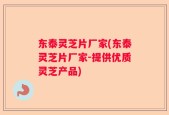 东泰灵芝片厂家(东泰灵芝片厂家-提供优质灵芝产品)
