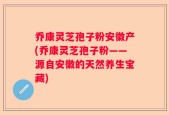乔康灵芝孢子粉安徽产(乔康灵芝孢子粉——源自安徽的天然养生宝藏)