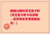 刚刚过期的灵芝孢子粉(灵芝孢子粉今日到期，赶紧购买享受健康益处！)
