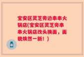 宝安区灵芝旁边串串火锅店(宝安区灵芝旁串串火锅店改头换面，面貌焕然一新！)