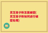 灵芝孢子粉怎莫破壁(灵芝孢子粉如何进行破壁处理)