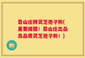 靠山庄牌灵芝孢子粉(重要提醒！靠山庄出品高品质灵芝孢子粉！)