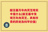 献王墓万年肉灵芝现实中是什么(献王墓中发现万年肉灵芝，具有珍贵的历史及科学价值)