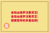 金桔山楂罗汉果灵芝(金桔山楂罗汉果灵芝：健康营养的多重选择)