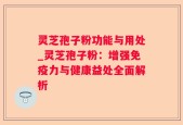 灵芝孢子粉功能与用处_灵芝孢子粉：增强免疫力与健康益处全面解析