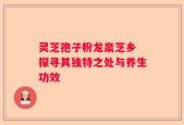 灵芝孢子粉龙泉芝乡 探寻其独特之处与养生功效